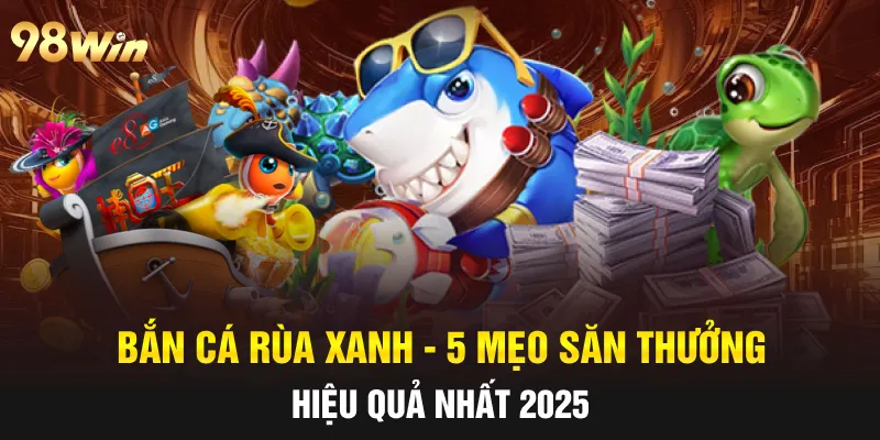 BẮN CÁ RÙA XANH - 5 MẸO SĂN THƯỞNG HIỆU QUẢ CÙNG 98WIN 7 bắn cá rùa xanh