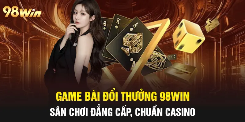 GAME BÀI ĐỔI THƯỞNG - TRÒ CHƠI NỔI BẬT TẠI CASINO 98WIN 27 game bài đổi thưởng