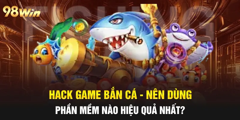 HACK GAME BẮN CÁ - TỰ TIN CHIẾN THẮNG CÙNG 98WIN 6 hack game bắn cá