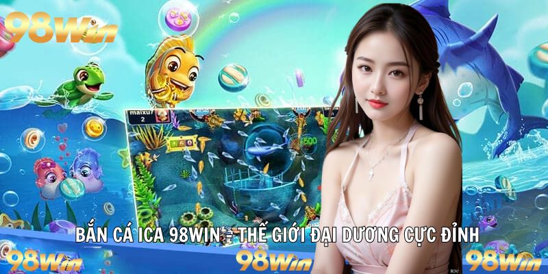 BẮN CÁ ICA – THẾ GIỚI ĐẠI DƯƠNG KẾT HỢP ĐỒ HOẠ TẠI 98WIN 1 bắn cá ica 98win