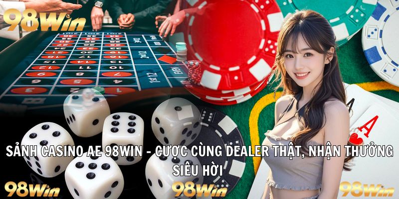 SẢNH CASINO AE 98WIN: CƯỢC CÙNG DEALER, NHẬN THƯỞNG LIỀN TAY 11 sảnh casino ae