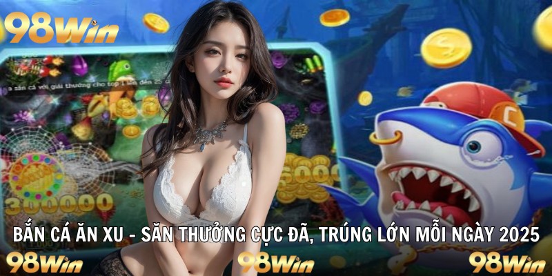 BẮN CÁ ĂN XU 98WIN – SĂN THƯỞNG CỰC ĐÃ, TRÚNG LỚN MỖI NGÀY 3 bắn cá ăn xu