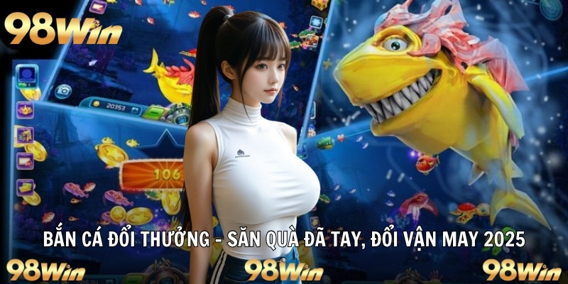 BẮN CÁ ĐỔI THƯỞNG - SĂN QUÀ ĐÃ TAY, ĐỔI VẬN MAY CÙNG 98WIN 4 bắn cá đổi thưởng