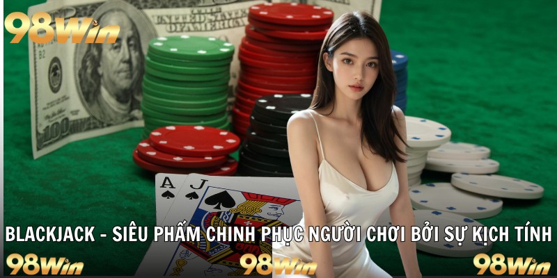 BLACKJACK 98WIN - SIÊU PHẨM CHINH PHỤC BỞI SỰ KỊCH TÍNH 12 blackjack