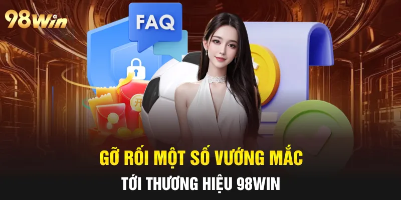 FAQ 98WIN- GIẢI ĐÁP MỌI THẮC MẮC CÙNG ĐỘI NGŨ CHUYÊN GIA 5 Gỡ rối một số vướng mắc tới thương hiệu 98Win