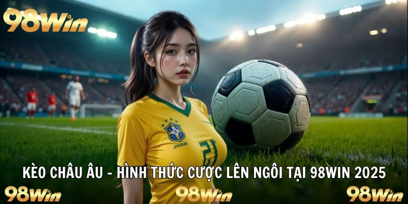 KÈO CHÂU ÂU - HÌNH THỨC CƯỢC LÊN NGÔI TẠI 98WIN 41 kèo châu âu