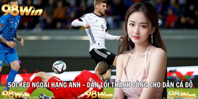 SOI KÈO NGOẠI HẠNG ANH 98WIN: DẪN LỐI THÀNH CÔNG 36 soi kèo ngoại hạng anh